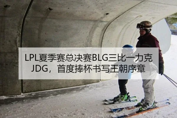 LPL夏季赛总决赛BLG三比一力克JDG，首度捧杯书写王朝序章