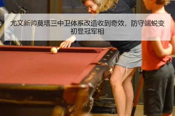 尤文新帅莫塔三中卫体系改造收到奇效，防守端蜕变初显冠军相